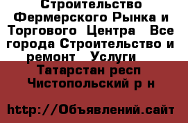 Строительство Фермерского Рынка и Торгового  Центра - Все города Строительство и ремонт » Услуги   . Татарстан респ.,Чистопольский р-н